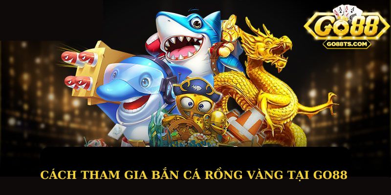 Cách tham gia bắn cá rồng vàng tại Go88